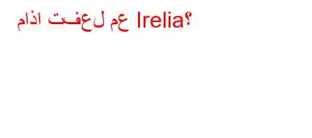 ماذا تفعل مع Irelia؟